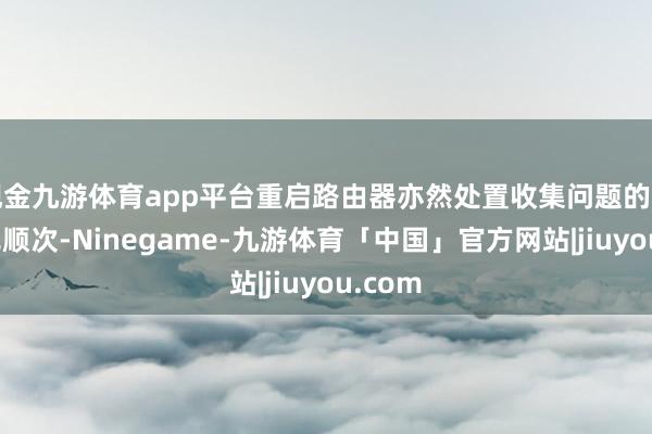 现金九游体育app平台重启路由器亦然处置收集问题的一个常见顺次-Ninegame-九游体育「中国」官方网站|jiuyou.com