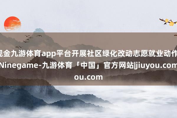 现金九游体育app平台开展社区绿化改动志愿就业动作-Ninegame-九游体育「中国」官方网站|jiuyou.com