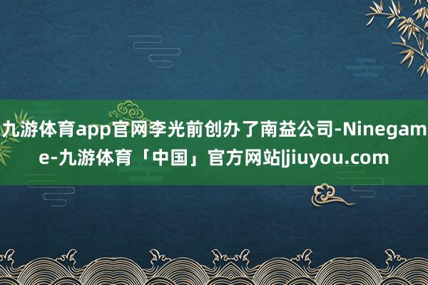 九游体育app官网李光前创办了南益公司-Ninegame-九游体育「中国」官方网站|jiuyou.com