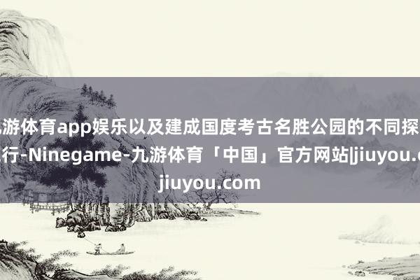 九游体育app娱乐以及建成国度考古名胜公园的不同探索和施行-Ninegame-九游体育「中国」官方网站|jiuyou.com
