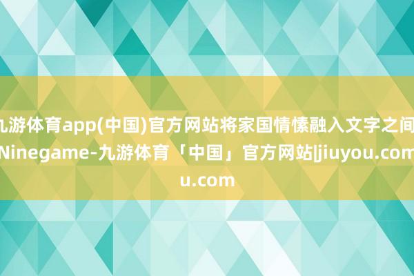 九游体育app(中国)官方网站将家国情愫融入文字之间-Ninegame-九游体育「中国」官方网站|jiuyou.com