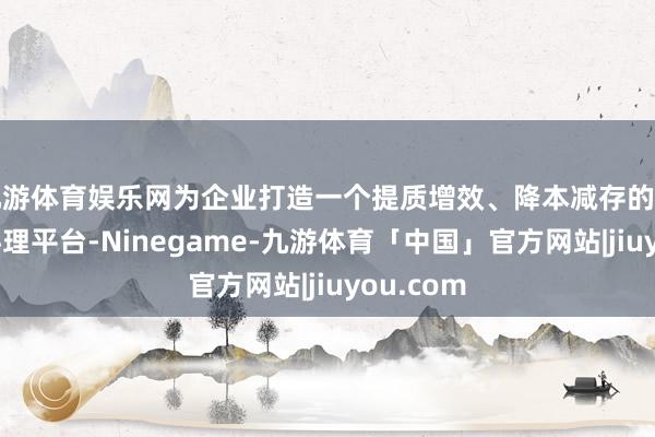 九游体育娱乐网为企业打造一个提质增效、降本减存的制造协同料理平台-Ninegame-九游体育「中国」官方网站|jiuyou.com