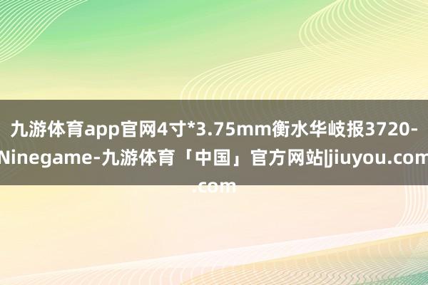 九游体育app官网4寸*3.75mm衡水华岐报3720-Ninegame-九游体育「中国」官方网站|jiuyou.com