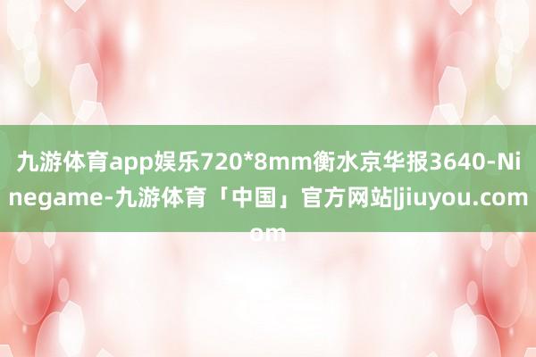 九游体育app娱乐720*8mm衡水京华报3640-Ninegame-九游体育「中国」官方网站|jiuyou.com