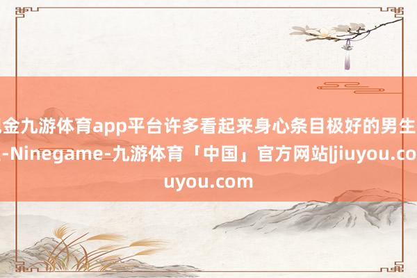 现金九游体育app平台许多看起来身心条目极好的男生女生-Ninegame-九游体育「中国」官方网站|jiuyou.com