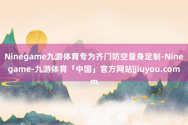 Ninegame九游体育专为齐门防空量身定制-Ninegame-九游体育「中国」官方网站|jiuyou.com