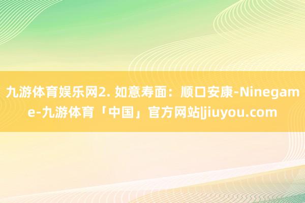 九游体育娱乐网2. 如意寿面：顺口安康-Ninegame-九游体育「中国」官方网站|jiuyou.com