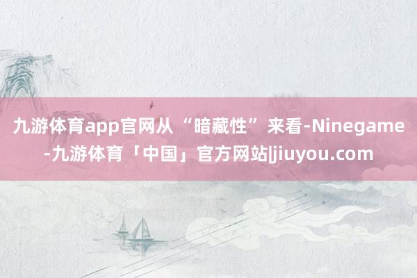 九游体育app官网从 “暗藏性” 来看-Ninegame-九游体育「中国」官方网站|jiuyou.com