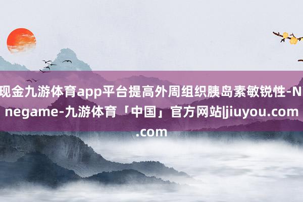 现金九游体育app平台提高外周组织胰岛素敏锐性-Ninegame-九游体育「中国」官方网站|jiuyou.com