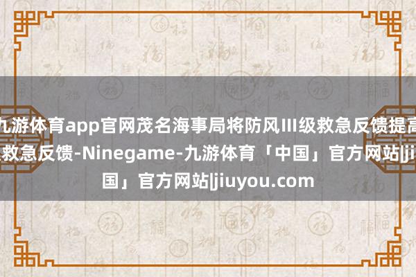 九游体育app官网茂名海事局将防风Ⅲ级救急反馈提高为防风Ⅱ级救急反馈-Ninegame-九游体育「中国」官方网站|jiuyou.com