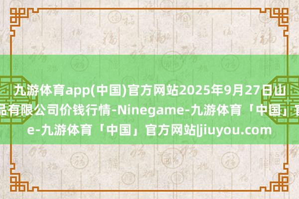 九游体育app(中国)官方网站2025年9月27日山西省太原市河西农居品有限公司价钱行情-Ninegame-九游体育「中国」官方网站|jiuyou.com