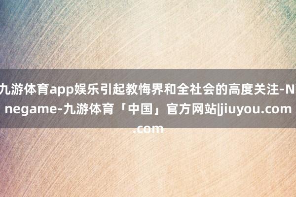 九游体育app娱乐引起教悔界和全社会的高度关注-Ninegame-九游体育「中国」官方网站|jiuyou.com