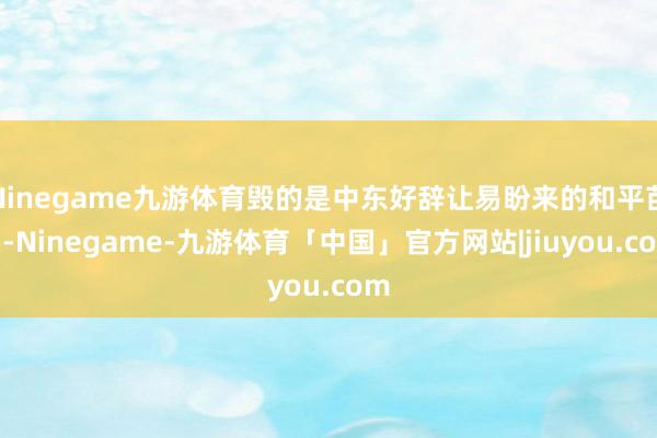 Ninegame九游体育毁的是中东好辞让易盼来的和平苗头-Ninegame-九游体育「中国」官方网站|jiuyou.com