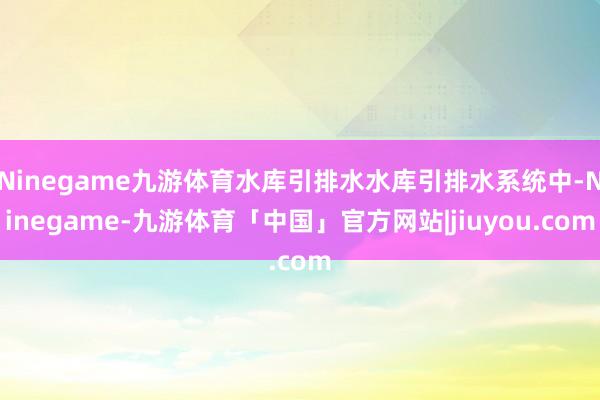 Ninegame九游体育水库引排水水库引排水系统中-Ninegame-九游体育「中国」官方网站|jiuyou.com