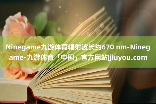 Ninegame九游体育辐射波长约670 nm-Ninegame-九游体育「中国」官方网站|jiuyou.com