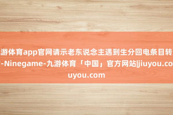 九游体育app官网请示老东说念主遇到生分回电条目转账时-Ninegame-九游体育「中国」官方网站|jiuyou.com