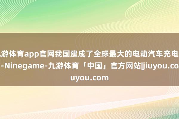 九游体育app官网我国建成了全球最大的电动汽车充电网罗-Ninegame-九游体育「中国」官方网站|jiuyou.com