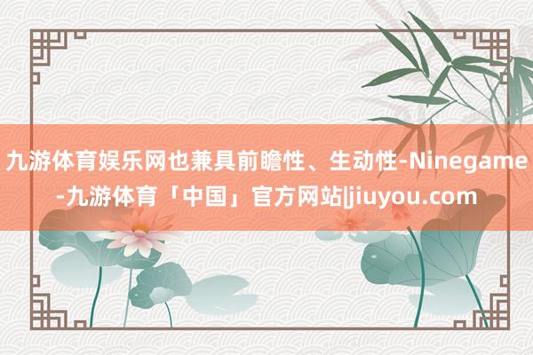 九游体育娱乐网也兼具前瞻性、生动性-Ninegame-九游体育「中国」官方网站|jiuyou.com