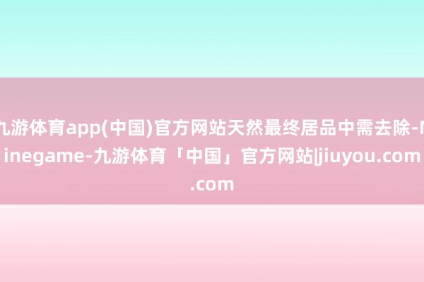 九游体育app(中国)官方网站天然最终居品中需去除-Ninegame-九游体育「中国」官方网站|jiuyou.com