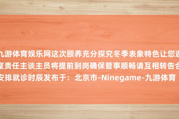 九游体育娱乐网这次颐养充分探究冬季表象特色让您遁入清冷早起就医更平定采血室责任主谈主员将提前到岗确保管事顺畅请互相转告合理安排就诊时辰发布于：北京市-Ninegame-九游体育「中国」官方网站|jiuyou.com