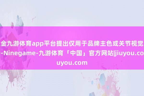 现金九游体育app平台提出仅用于品牌主色或关节视觉元素-Ninegame-九游体育「中国」官方网站|jiuyou.com