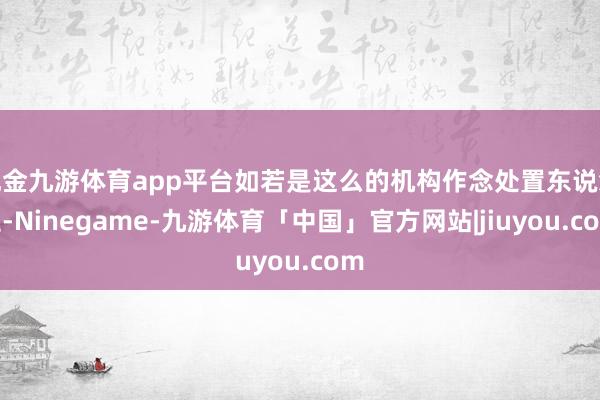 现金九游体育app平台如若是这么的机构作念处置东说念主-Ninegame-九游体育「中国」官方网站|jiuyou.com