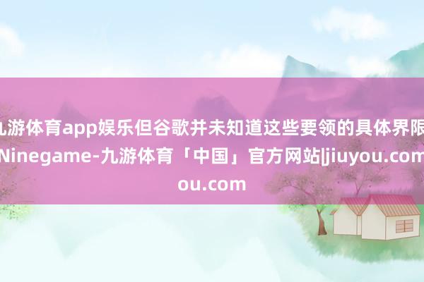 九游体育app娱乐但谷歌并未知道这些要领的具体界限-Ninegame-九游体育「中国」官方网站|jiuyou.com