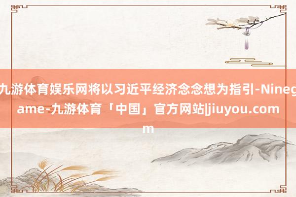 九游体育娱乐网将以习近平经济念念想为指引-Ninegame-九游体育「中国」官方网站|jiuyou.com