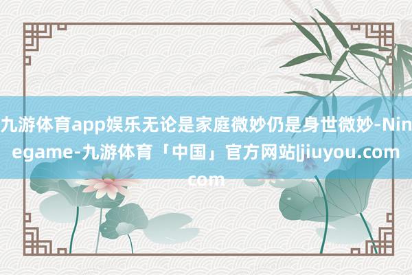 九游体育app娱乐无论是家庭微妙仍是身世微妙-Ninegame-九游体育「中国」官方网站|jiuyou.com