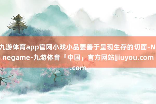 九游体育app官网小戏小品要善于呈现生存的切面-Ninegame-九游体育「中国」官方网站|jiuyou.com