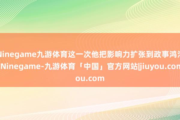 Ninegame九游体育这一次他把影响力扩张到政事鸿沟-Ninegame-九游体育「中国」官方网站|jiuyou.com