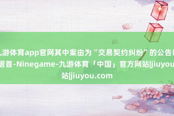 九游体育app官网其中案由为“交易契约纠纷”的公告以83则居首-Ninegame-九游体育「中国」官方网站|jiuyou.com
