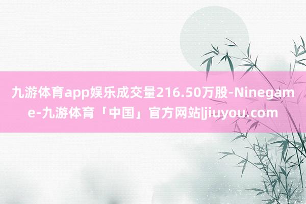 九游体育app娱乐成交量216.50万股-Ninegame-九游体育「中国」官方网站|jiuyou.com