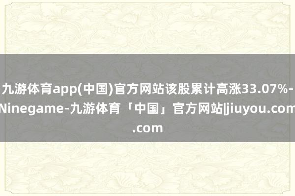 九游体育app(中国)官方网站该股累计高涨33.07%-Ninegame-九游体育「中国」官方网站|jiuyou.com