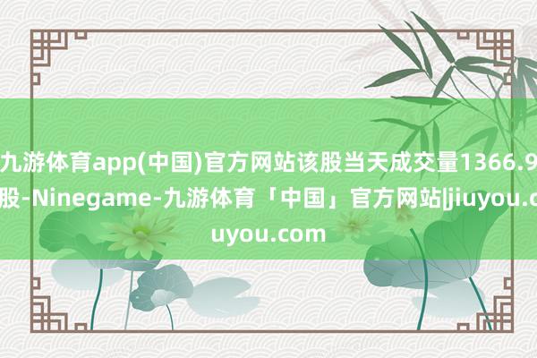 九游体育app(中国)官方网站该股当天成交量1366.95万股-Ninegame-九游体育「中国」官方网站|jiuyou.com