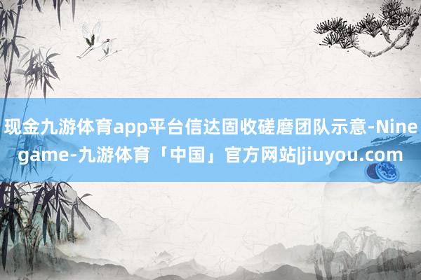 现金九游体育app平台　　信达固收磋磨团队示意-Ninegame-九游体育「中国」官方网站|jiuyou.com