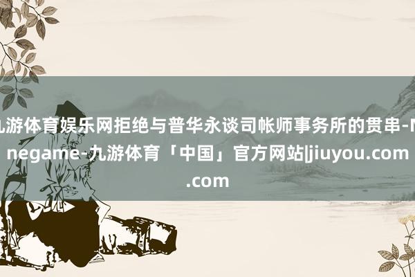 九游体育娱乐网拒绝与普华永谈司帐师事务所的贯串-Ninegame-九游体育「中国」官方网站|jiuyou.com