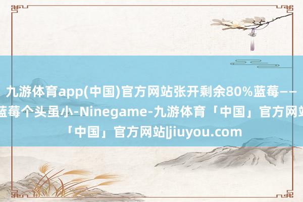 九游体育app(中国)官方网站张开剩余80%蓝莓——抗氧化小妙手蓝莓个头虽小-Ninegame-九游体育「中国」官方网站|jiuyou.com