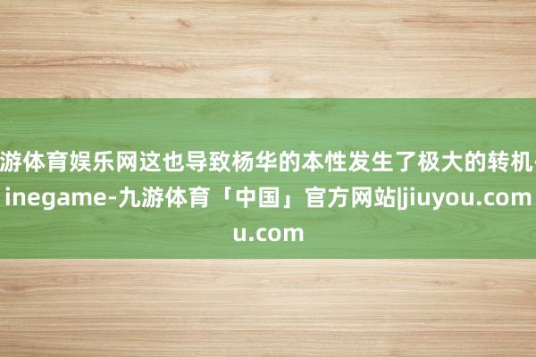 九游体育娱乐网这也导致杨华的本性发生了极大的转机-Ninegame-九游体育「中国」官方网站|jiuyou.com