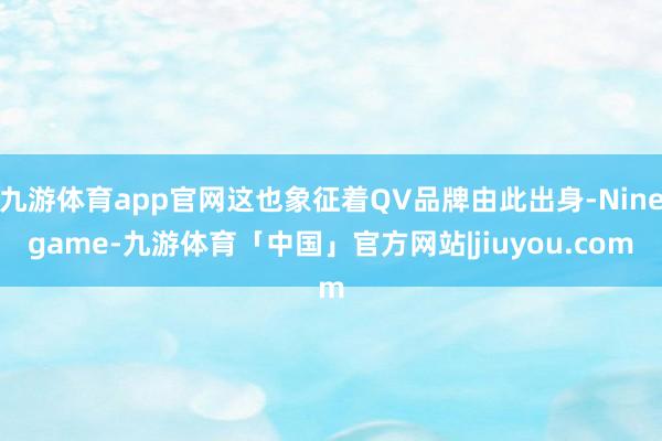 九游体育app官网这也象征着QV品牌由此出身-Ninegame-九游体育「中国」官方网站|jiuyou.com