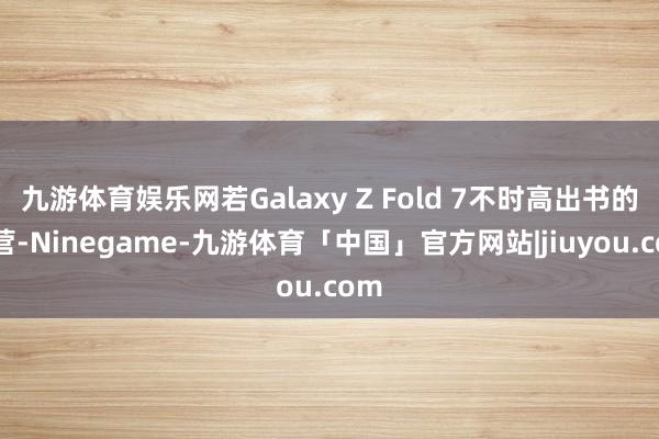 九游体育娱乐网若Galaxy Z Fold 7不时高出书的经营-Ninegame-九游体育「中国」官方网站|jiuyou.com