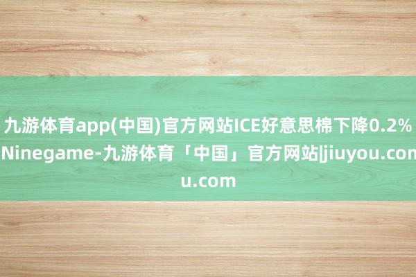 九游体育app(中国)官方网站ICE好意思棉下降0.2%-Ninegame-九游体育「中国」官方网站|jiuyou.com