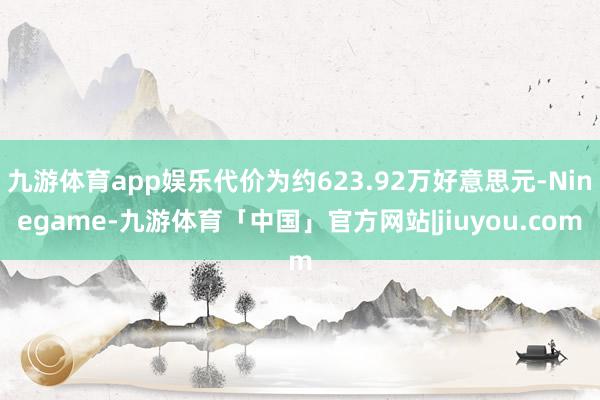 九游体育app娱乐代价为约623.92万好意思元-Ninegame-九游体育「中国」官方网站|jiuyou.com
