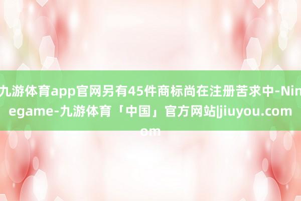 九游体育app官网另有45件商标尚在注册苦求中-Ninegame-九游体育「中国」官方网站|jiuyou.com