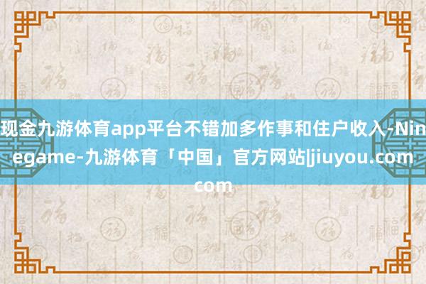 现金九游体育app平台不错加多作事和住户收入-Ninegame-九游体育「中国」官方网站|jiuyou.com