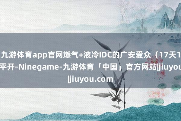 九游体育app官网燃气+液冷IDC的广安爱众（17天11板）平开-Ninegame-九游体育「中国」官方网站|jiuyou.com