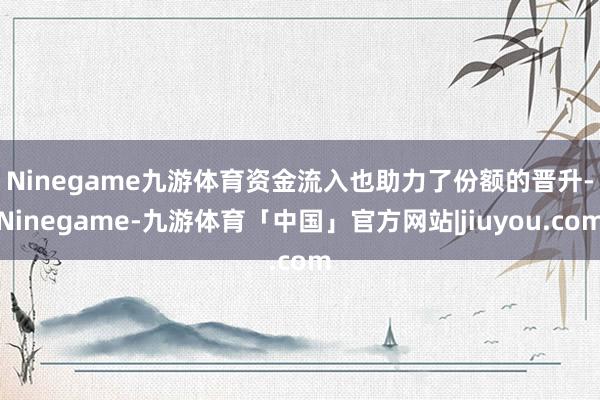Ninegame九游体育　　资金流入也助力了份额的晋升-Ninegame-九游体育「中国」官方网站|jiuyou.com