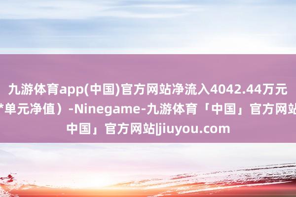 九游体育app(中国)官方网站净流入4042.44万元(净申购份额*单元净值)-Ninegame-九游体育「中国」官方网站|jiuyou.com