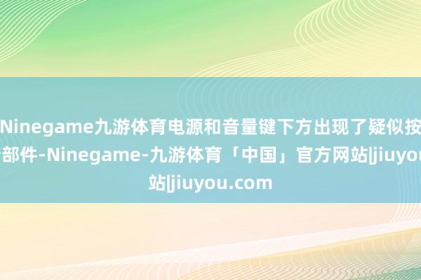 Ninegame九游体育电源和音量键下方出现了疑似按钮的新部件-Ninegame-九游体育「中国」官方网站|jiuyou.com