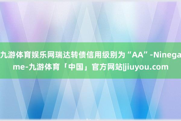 九游体育娱乐网瑞达转债信用级别为“AA”-Ninegame-九游体育「中国」官方网站|jiuyou.com